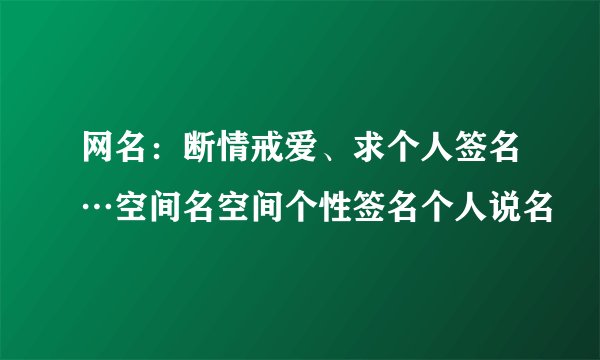 网名：断情戒爱、求个人签名…空间名空间个性签名个人说名