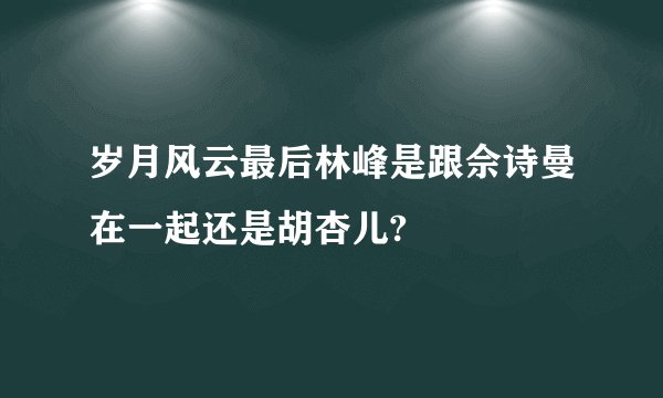 岁月风云最后林峰是跟佘诗曼在一起还是胡杏儿?