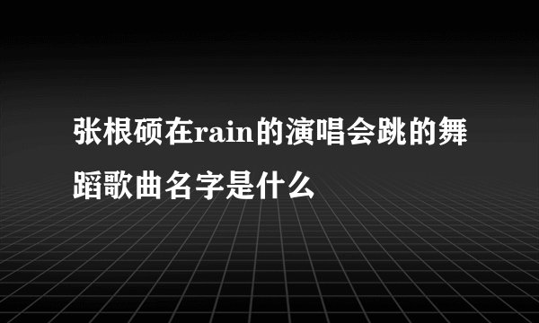 张根硕在rain的演唱会跳的舞蹈歌曲名字是什么