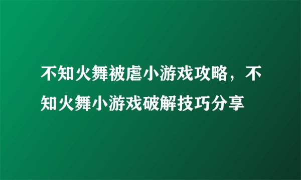 不知火舞被虐小游戏攻略,不知火舞小游戏破解技巧分享