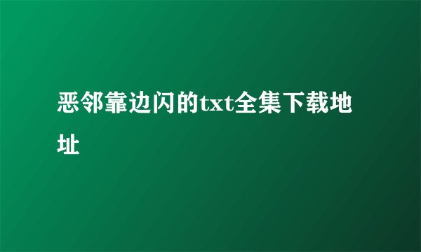 恶邻靠边闪的txt全集下载地址