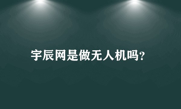 宇辰网是做无人机吗？
