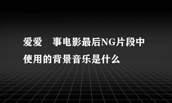 爱爱囧事电影最后NG片段中使用的背景音乐是什么
