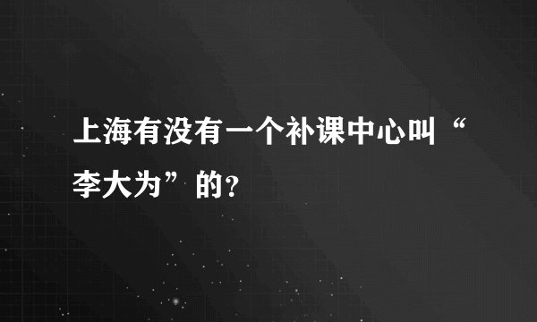 上海有没有一个补课中心叫“李大为”的?