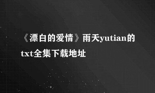 《漂白的爱情》雨天yutian的txt全集下载地址