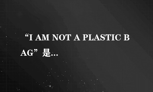“I AM NOT A PLASTIC BAG”是否真的有宣传环保的功效?