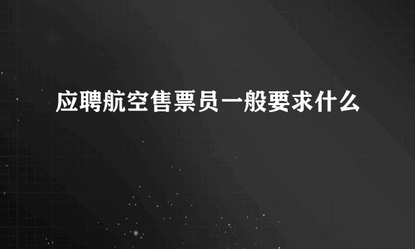 应聘航空售票员一般要求什么