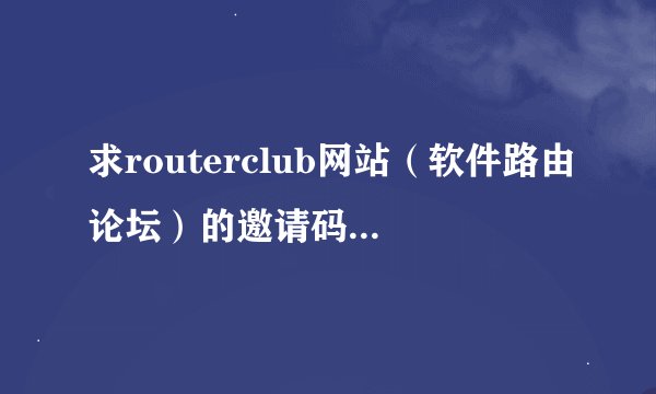 求routerclub网站（软件路由论坛）的邀请码，http://bbs.routerclub.com/，谢谢。