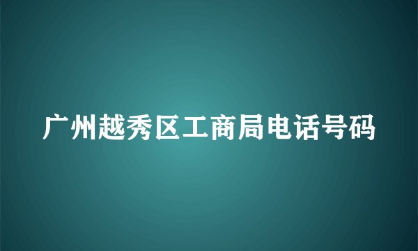 广州越秀区工商局电话号码
