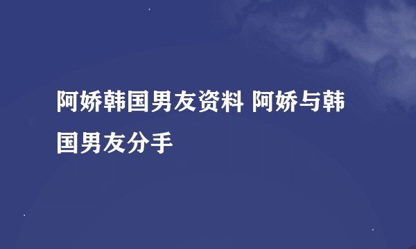 阿娇韩国男友资料 阿娇与韩国男友分手