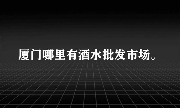 厦门哪里有酒水批发市场。