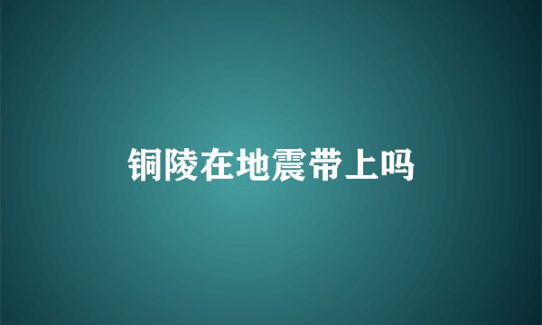 铜陵在地震带上吗
