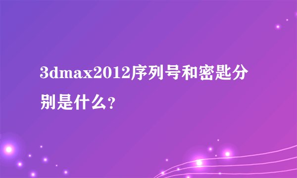 3dmax2012序列号和密匙分别是什么？