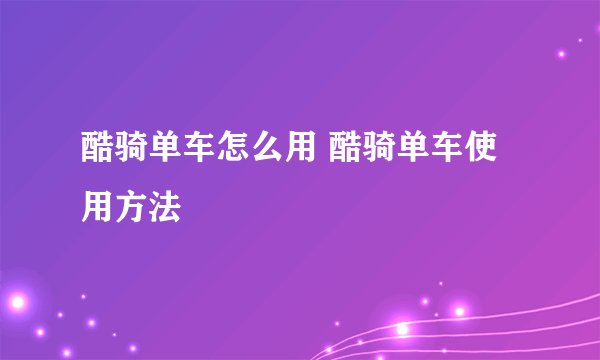 酷骑单车怎么用 酷骑单车使用方法
