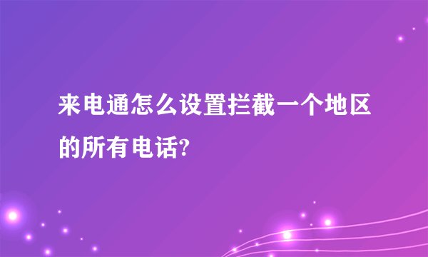 来电通怎么设置拦截一个地区的所有电话?