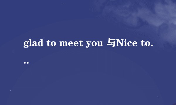 glad to meet you 与Nice to meet you 有什么不同