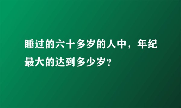 睡过的六十多岁的人中，年纪最大的达到多少岁？