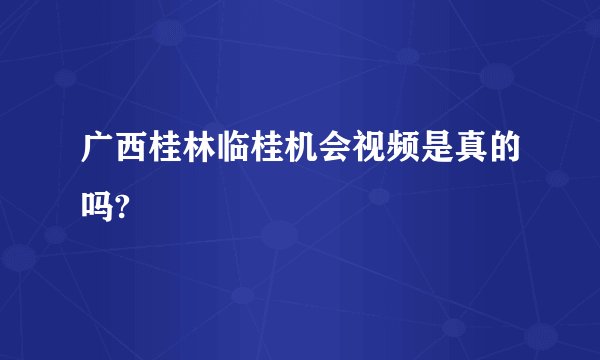 广西桂林临桂机会视频是真的吗?