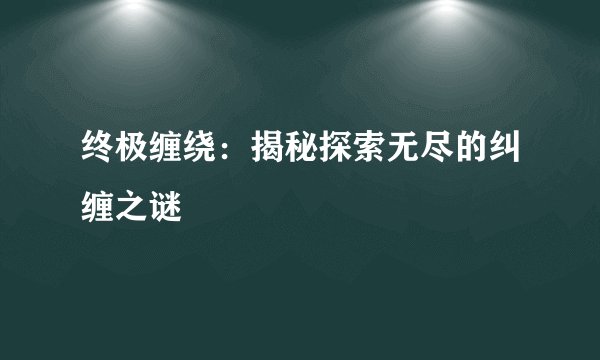 终极缠绕：揭秘探索无尽的纠缠之谜
