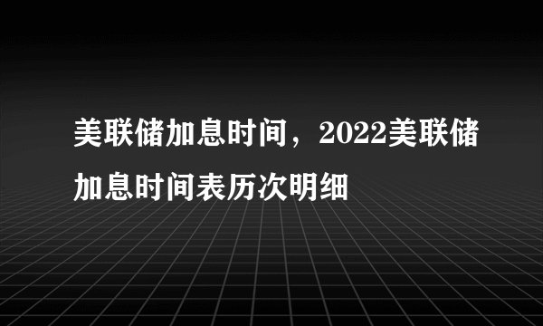 美联储加息时间，2022美联储加息时间表历次明细