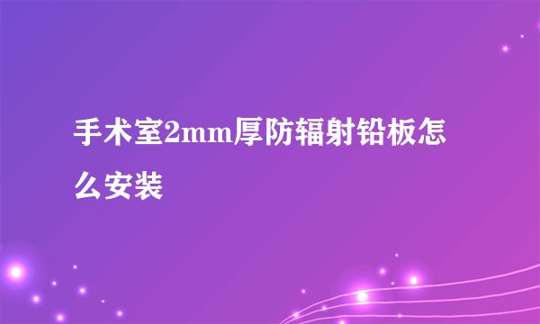 手术室2mm厚防辐射铅板怎么安装