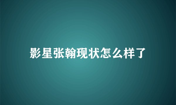 影星张翰现状怎么样了