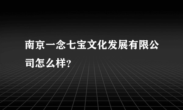南京一念七宝文化发展有限公司怎么样？