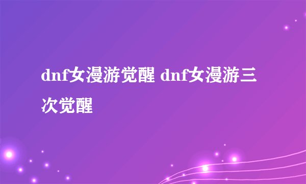 dnf女漫游觉醒 dnf女漫游三次觉醒