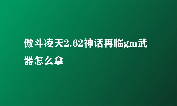 傲斗凌天2.62神话再临gm武器怎么拿