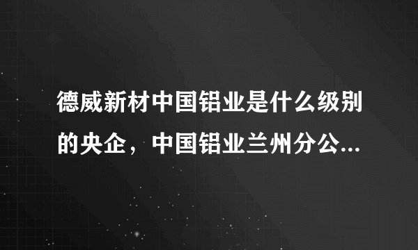 德威新材中国铝业是什么级别的央企，中国铝业兰州分公司是国企还是央企