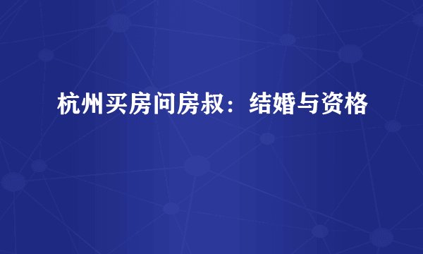 杭州买房问房叔：结婚与资格