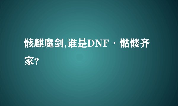 骸麒魔剑,谁是DNF·骷髅齐家？