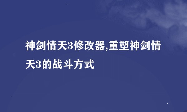 神剑情天3修改器,重塑神剑情天3的战斗方式