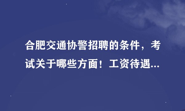 合肥交通协警招聘的条件,考试关于哪些方面!工资待遇说的越具体越好!谢谢