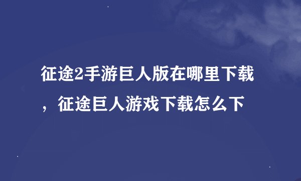 征途2手游巨人版在哪里下载，征途巨人游戏下载怎么下