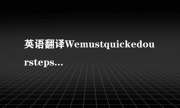 英语翻译Wemustquickedourstepsifwedon