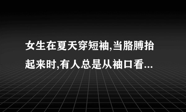 女生在夏天穿短袖,当胳膊抬起来时,有人总是从袖口看到女生穿...