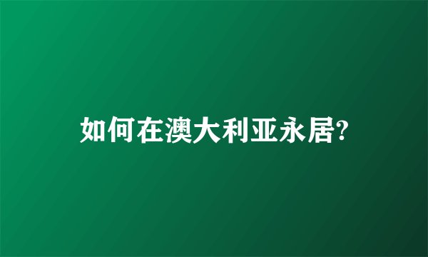 如何在澳大利亚永居?