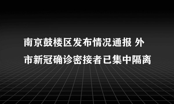 南京鼓楼区发布情况通报 外市新冠确诊密接者已集中隔离
