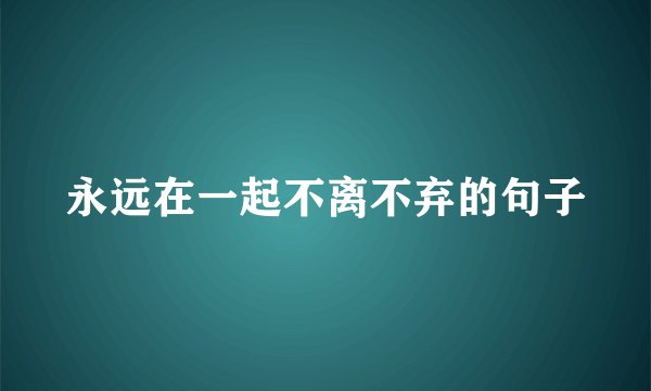 永远在一起不离不弃的句子