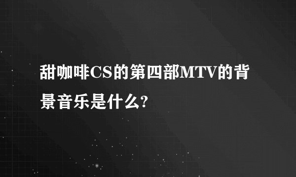 甜咖啡CS的第四部MTV的背景音乐是什么?