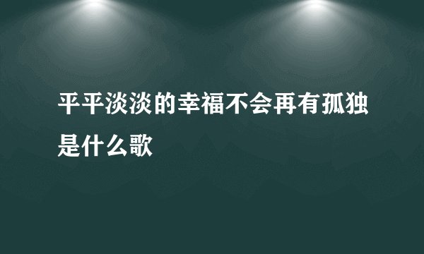 平平淡淡的幸福不会再有孤独是什么歌