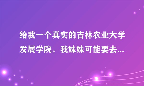 给我一个真实的吉林农业大学发展学院,我妹妹可能要去了,很着急