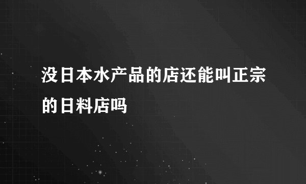 没日本水产品的店还能叫正宗的日料店吗