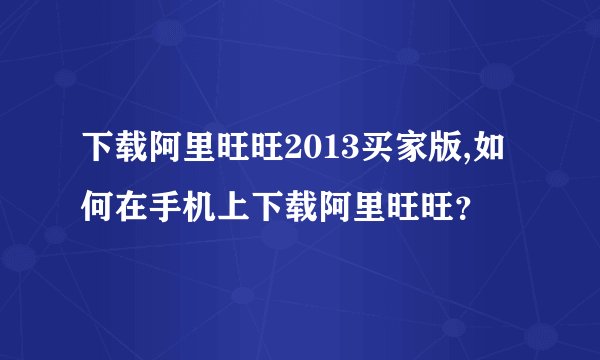 下载阿里旺旺2013买家版,如何在手机上下载阿里旺旺?