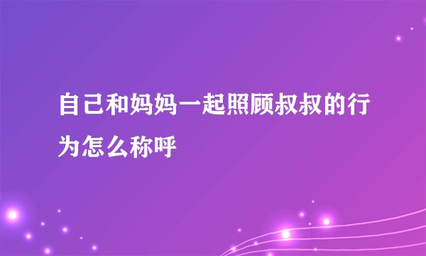 自己和妈妈一起照顾叔叔的行为怎么称呼