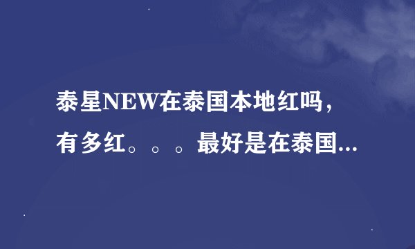泰星NEW在泰国本地红吗，有多红。。。最好是在泰国的朋友回答，我是认真问的！！!!!!!!!!!!!!!