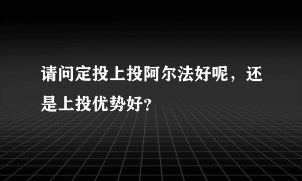 请问定投上投阿尔法好呢，还是上投优势好？