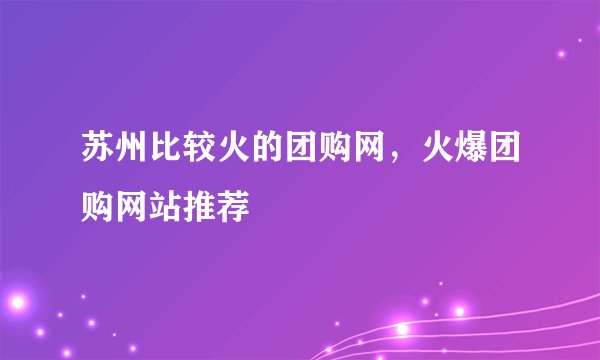 苏州比较火的团购网，火爆团购网站推荐