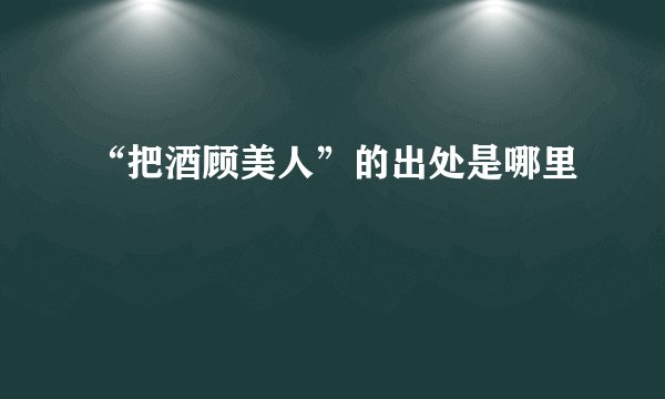 “把酒顾美人”的出处是哪里